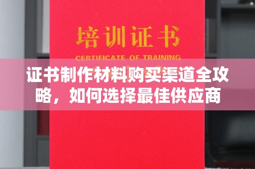 久治证书制作材料购买渠道全攻略，如何选择最佳供应商
