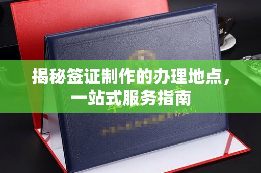 东坡揭秘签证制作的办理地点，一站式服务指南