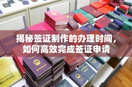 得荣揭秘签证制作的办理时间，如何高效完成签证申请