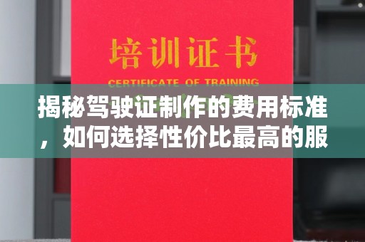 衢州揭秘驾驶证制作的费用标准，如何选择性价比最高的服务？