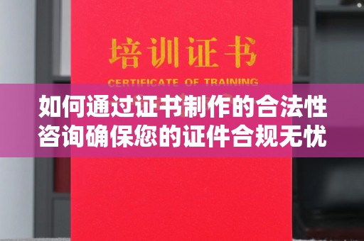海北如何通过证书制作的合法性咨询确保您的证件合规无忧