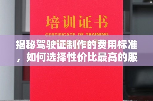 上饶揭秘驾驶证制作的费用标准，如何选择性价比最高的服务？