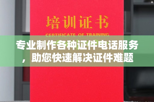 明港专业制作各种证件电话服务，助您快速解决证件难题