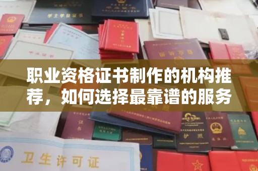 清水河职业资格证书制作的机构推荐，如何选择最靠谱的服务商？