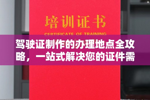 大园驾驶证制作的办理地点全攻略，一站式解决您的证件需求
